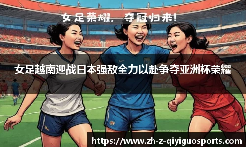 女足越南迎战日本强敌全力以赴争夺亚洲杯荣耀